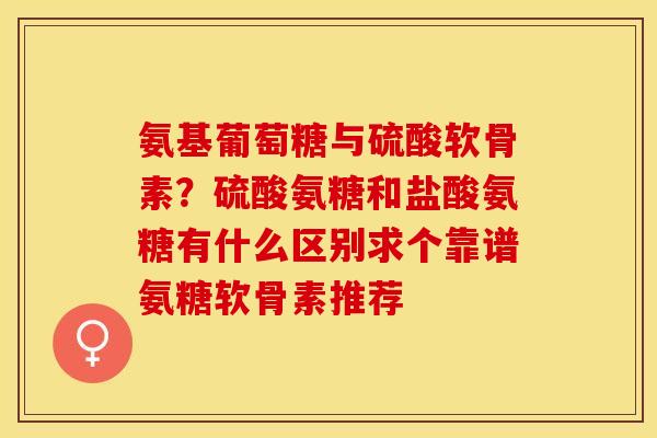氨基葡萄糖与硫酸软骨素？硫酸氨糖和盐酸氨糖有什么区别求个靠谱氨糖软骨素推荐