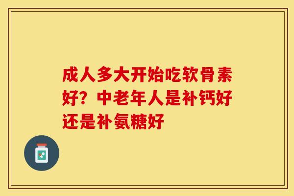 成人多大开始吃软骨素好？中老年人是补钙好还是补氨糖好