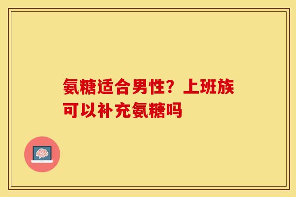 氨糖适合男性？上班族可以补充氨糖吗