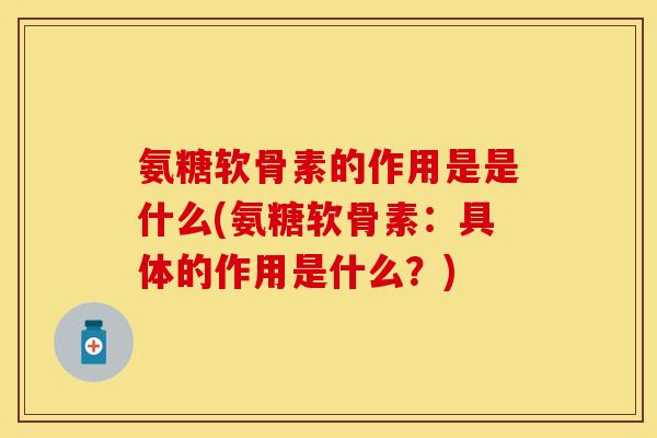 氨糖软骨素的作用是是什么(氨糖软骨素：具体的作用是什么？)