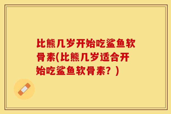 比熊几岁开始吃鲨鱼软骨素(比熊几岁适合开始吃鲨鱼软骨素？)