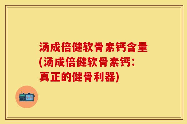 汤成倍健软骨素钙含量(汤成倍健软骨素钙：真正的健骨利器)
