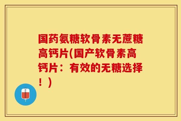 国药氨糖软骨素无蔗糖高钙片(国产软骨素高钙片：有效的无糖选择！)