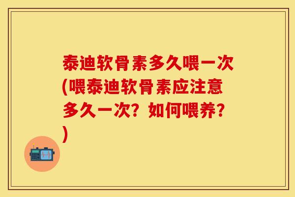 泰迪软骨素多久喂一次(喂泰迪软骨素应注意多久一次？如何喂养？)
