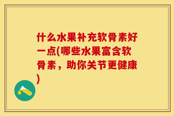 什么水果补充软骨素好一点(哪些水果富含软骨素，助你关节更健康)