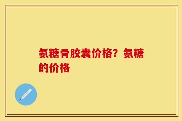 氨糖骨胶囊价格？氨糖的价格