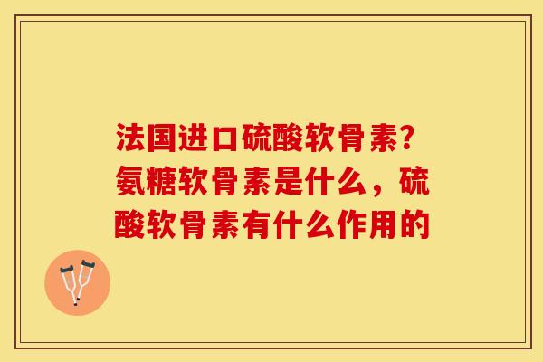 法国进口硫酸软骨素？氨糖软骨素是什么，硫酸软骨素有什么作用的