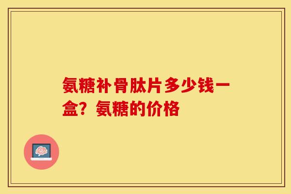 氨糖补骨肽片多少钱一盒？氨糖的价格