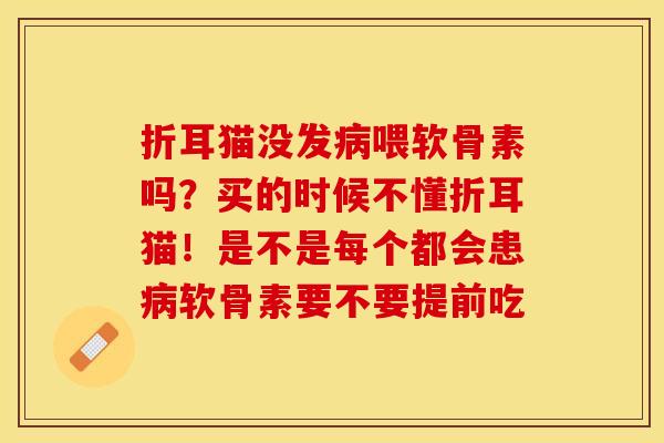 折耳猫没发病喂软骨素吗？买的时候不懂折耳猫！是不是每个都会患病软骨素要不要提前吃