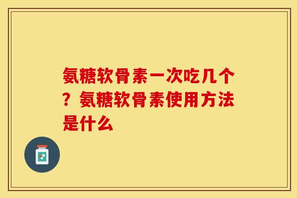 氨糖软骨素一次吃几个？氨糖软骨素使用方法是什么