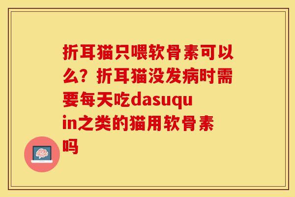 折耳猫只喂软骨素可以么？折耳猫没发病时需要每天吃dasuquin之类的猫用软骨素吗