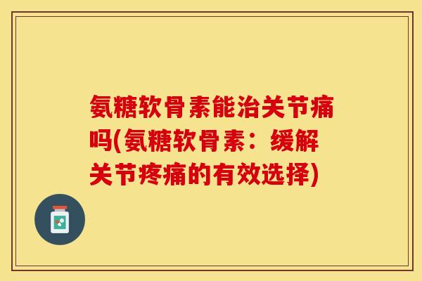 氨糖软骨素能治关节痛吗(氨糖软骨素：缓解关节疼痛的有效选择)