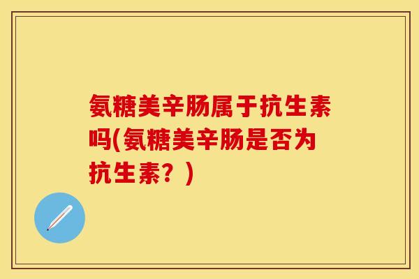 氨糖美辛肠属于抗生素吗(氨糖美辛肠是否为抗生素？)