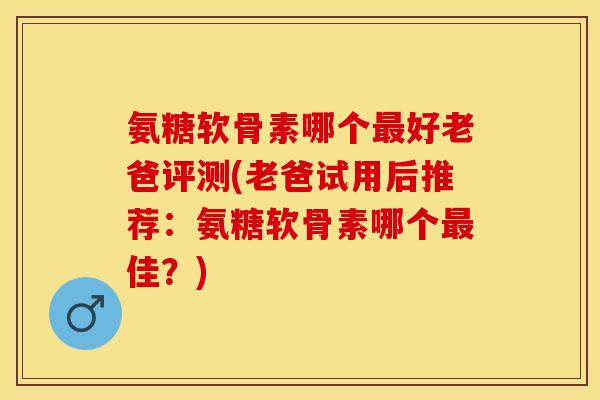 氨糖软骨素哪个最好老爸评测(老爸试用后推荐：氨糖软骨素哪个最佳？)