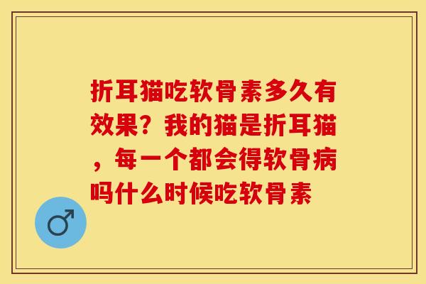 折耳猫吃软骨素多久有效果？我的猫是折耳猫，每一个都会得软骨病吗什么时候吃软骨素