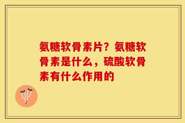 氨糖软骨素片？氨糖软骨素是什么，硫酸软骨素有什么作用的