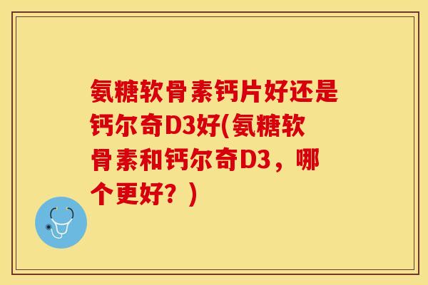 氨糖软骨素钙片好还是钙尔奇D3好(氨糖软骨素和钙尔奇D3，哪个更好？)