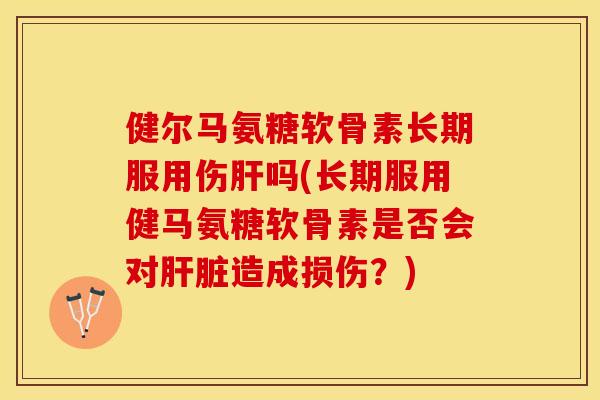 健尔马氨糖软骨素长期服用伤肝吗(长期服用健马氨糖软骨素是否会对肝脏造成损伤？)