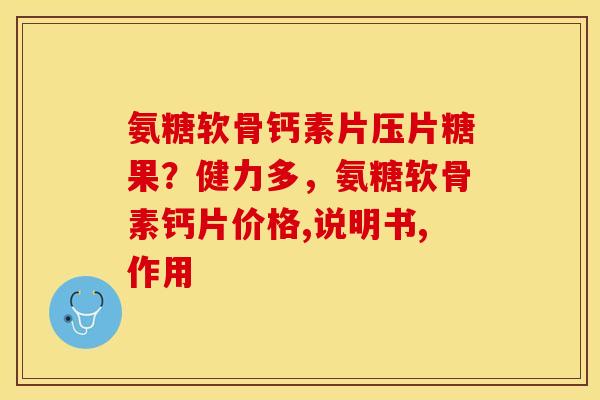 氨糖软骨钙素片压片糖果？健力多，氨糖软骨素钙片价格,说明书,作用