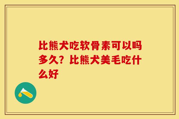 比熊犬吃软骨素可以吗多久？比熊犬美毛吃什么好