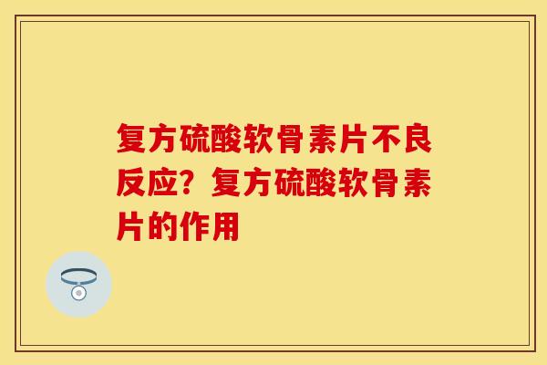 复方硫酸软骨素片不良反应？复方硫酸软骨素片的作用