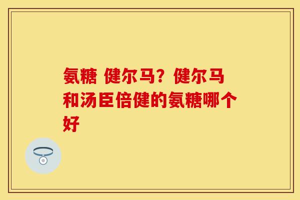 氨糖 健尔马？健尔马和汤臣倍健的氨糖哪个好