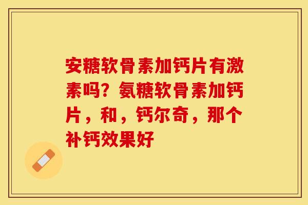安糖软骨素加钙片有激素吗？氨糖软骨素加钙片，和，钙尔奇，那个补钙效果好