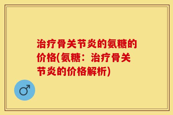 治疗骨关节炎的氨糖的价格(氨糖：治疗骨关节炎的价格解析)