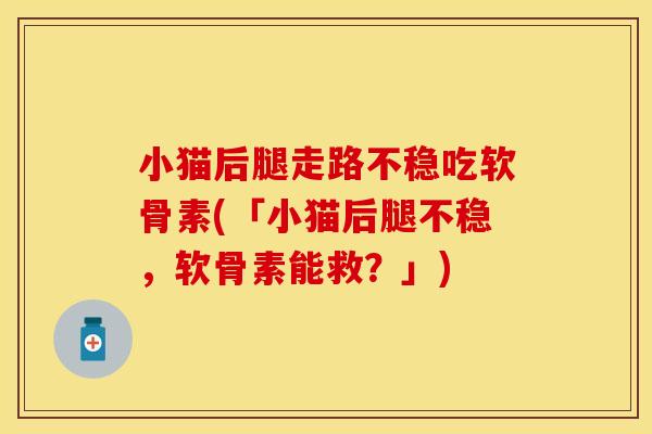 小猫后腿走路不稳吃软骨素(「小猫后腿不稳，软骨素能救？」)