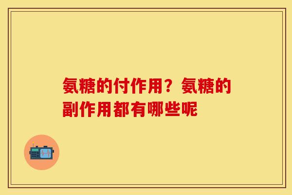 氨糖的付作用？氨糖的副作用都有哪些呢