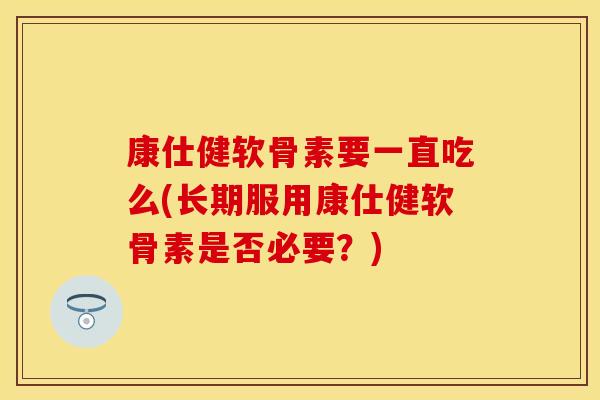 康仕健软骨素要一直吃么(长期服用康仕健软骨素是否必要？)