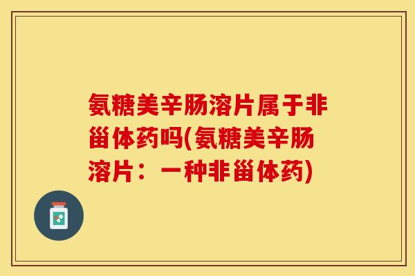 氨糖美辛肠溶片属于非甾体药吗(氨糖美辛肠溶片：一种非甾体药)