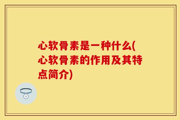 心软骨素是一种什么(心软骨素的作用及其特点简介)