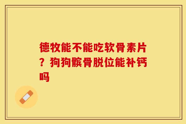 德牧能不能吃软骨素片？狗狗髌骨脱位能补钙吗