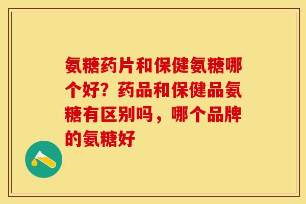 氨糖药片和保健氨糖哪个好？药品和保健品氨糖有区别吗，哪个品牌的氨糖好