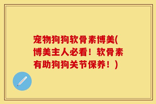 宠物狗狗软骨素博美(博美主人必看！软骨素有助狗狗关节保养！)