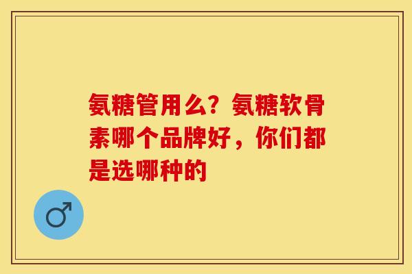 氨糖管用么？氨糖软骨素哪个品牌好，你们都是选哪种的