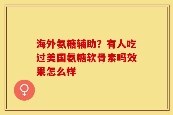 海外氨糖辅助？有人吃过美国氨糖软骨素吗效果怎么样