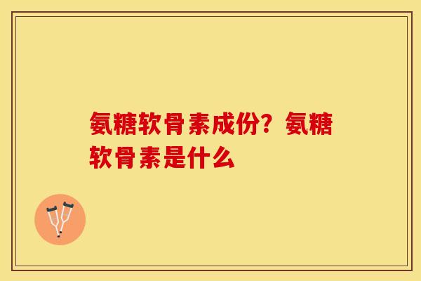 氨糖软骨素成份？氨糖软骨素是什么