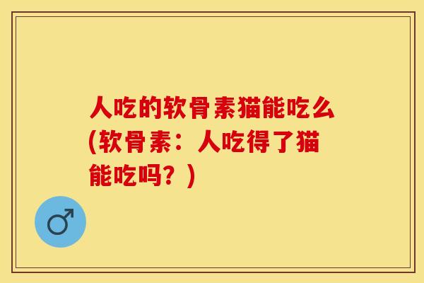 人吃的软骨素猫能吃么(软骨素：人吃得了猫能吃吗？)