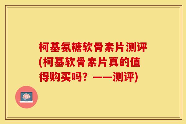 柯基氨糖软骨素片测评(柯基软骨素片真的值得购买吗？——测评)