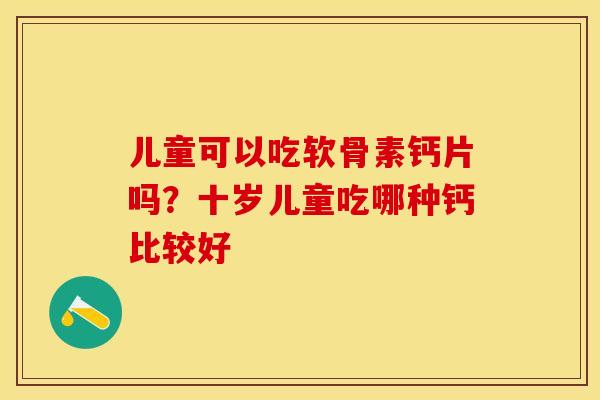 儿童可以吃软骨素钙片吗？十岁儿童吃哪种钙比较好