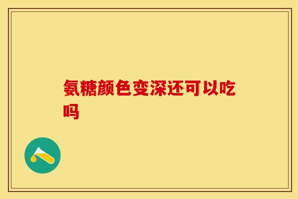 氨糖颜色变深还可以吃吗-第1张图片-关节保镖