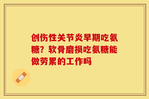 创伤性关节炎早期吃氨糖？软骨磨损吃氨糖能做劳累的工作吗