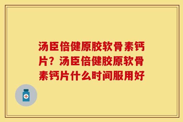汤臣倍健原胶软骨素钙片？汤臣倍健胶原软骨素钙片什么时间服用好