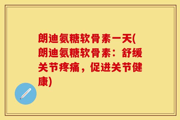 朗迪氨糖软骨素一天(朗迪氨糖软骨素：舒缓关节疼痛，促进关节健康)