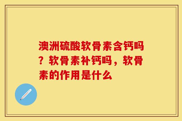 澳洲硫酸软骨素含钙吗？软骨素补钙吗，软骨素的作用是什么