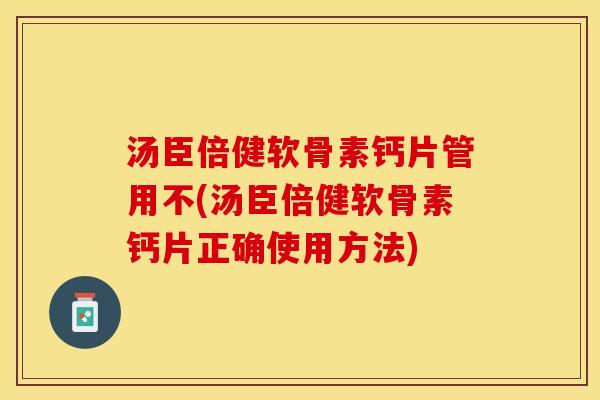 汤臣倍健软骨素钙片管用不(汤臣倍健软骨素钙片正确使用方法)