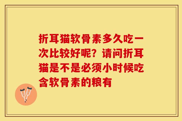 折耳猫软骨素多久吃一次比较好呢？请问折耳猫是不是必须小时候吃含软骨素的粮有