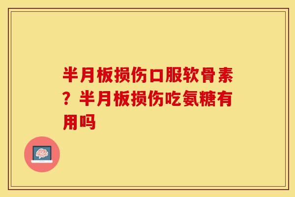 半月板损伤口服软骨素？半月板损伤吃氨糖有用吗